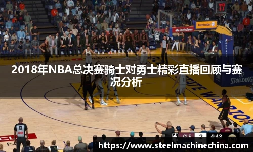 2018年NBA总决赛骑士对勇士精彩直播回顾与赛况分析