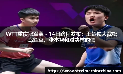 WTT重庆冠军赛 - 14日路程发布：王楚钦大战松岛辉空，张本智和对决林昀儒