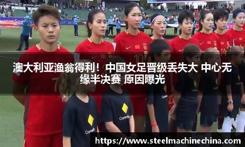 澳大利亚渔翁得利！中国女足晋级丢失大 中心无缘半决赛 原因曝光