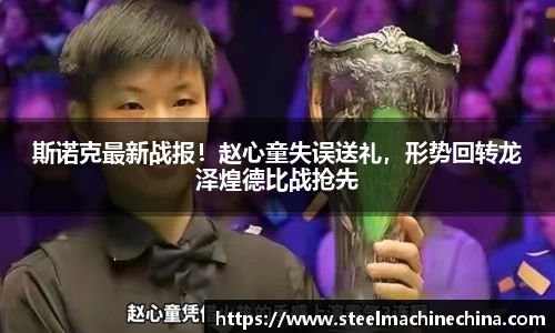 斯诺克最新战报！赵心童失误送礼，形势回转龙泽煌德比战抢先